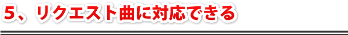 ５、リクエスト曲に対応できる